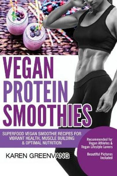 Vegan Protein Smoothies: Superfood Vegan Smoothie Recipes for Vibrant Health, Muscle Building & Optimal Nutrition by Karen Greenvang 9781913517281