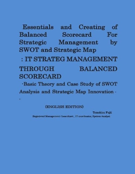 Essentials and Creating of Balanced Scorecard For Strategic Management by SWOT and Strategic Map: -Basic Theory and Case Study of SWOT Analysis and Strategic Map Innovation by Tomohisa Fujii 9781505379853