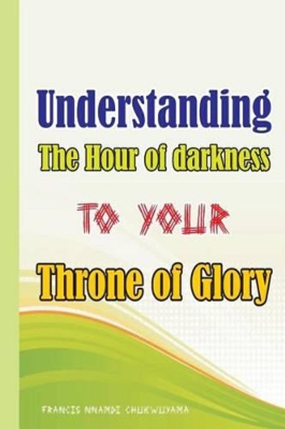 Understanding the Hour of Darkness to Your Throne of Glory by Francis Nnamdi Chukwuyama 9781514340899