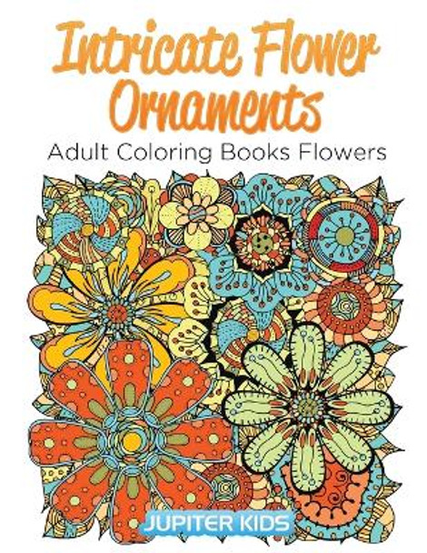 Intricate Flower Ornaments: Adult Coloring Books Flowers by Jupiter Kids 9781683052586