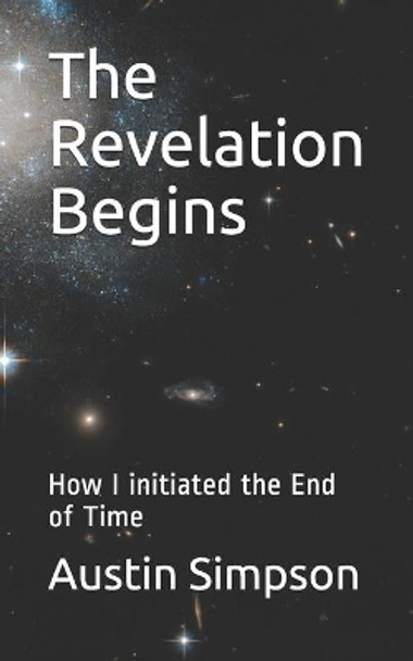 The Revelation Begins: How I initiated the End of Time by Austin T Simpson 9798585927812