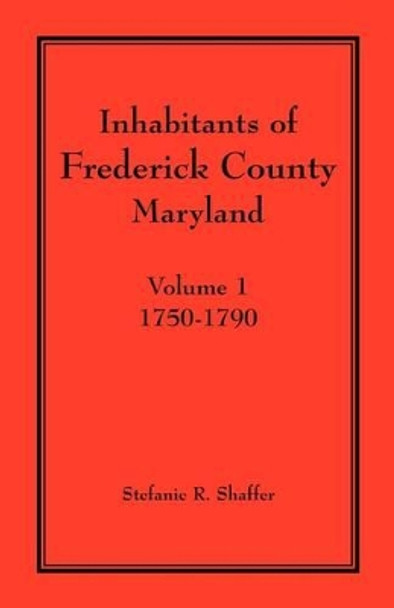 Inhabitants of Frederick County, Maryland. Volume 1: 1750-1790 by Stefanie R Shaffer 9781888265842