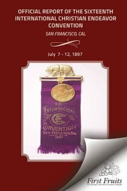 Offical Report of the Sixteenth International Christian Endeavor Convention: Held in the Mechanics', Woodwards' Pavilions, and in Many Churches. San Francisco, Cal., July 7 - 12, 1897. by United Society of Christian Endeavor 9781621712893