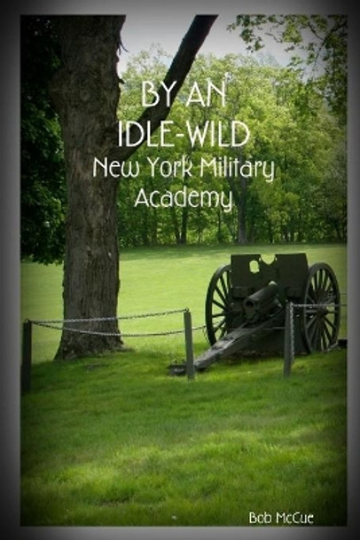 By an Idle-Wild: New York Military Academy by Bob McCue 9781535057080