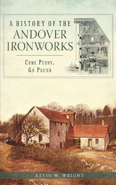 A History of the Andover Ironworks: Come Penny, Go Pound by Kevin W Wright 9781540222381