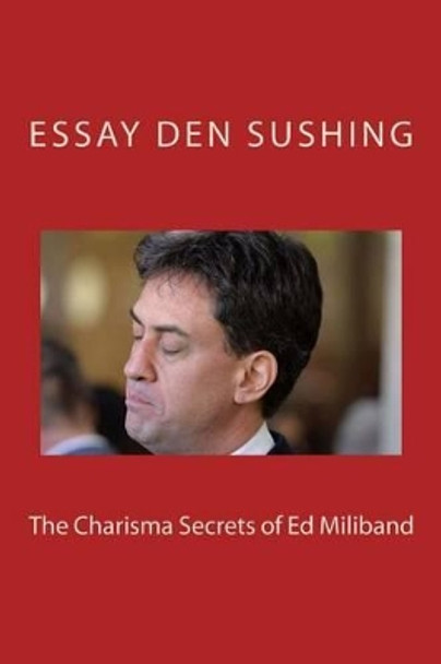 The Charisma Secrets of Ed Milliband by Essay Den Sushing 9781508988724