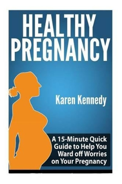Healthy Pregnancy: A 15-Minute Quick Guide to Help You Ward off Worries on Your Pregnancy by Karen Kennedy 9781500911829