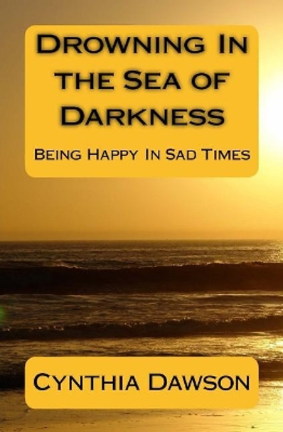 Drowning In the Sea of Darkness: Being Happy In Sad Times by Cynthia M Dawson 9781986075336