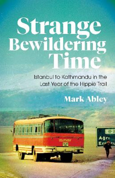 Strange Bewildering Time: Istanbul to Kathmandu in the Last Year of the Hippie Trail by Mark Abley