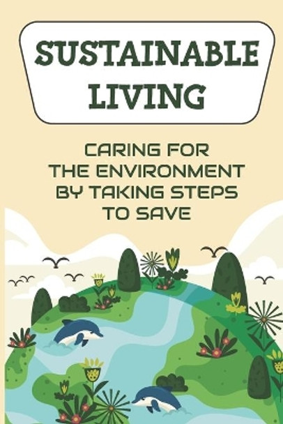 Sustainable Living: Caring For The Environment By Taking Steps To Save: Living Green Ideas by Cesar Felipe 9798487074225