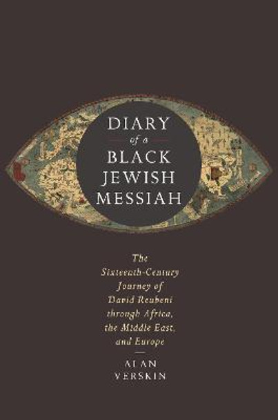 Diary of a Black Jewish Messiah: The Sixteenth-Century Journey of David Reubeni through Africa, the Middle East, and Europe by Alan Verskin