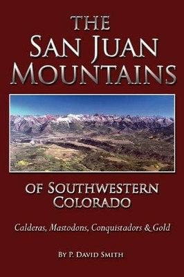 The San Juans of Southwestern Colorado - Calderas, Mastodons, Conquistadors & Gold by P David Smith 9781937851064