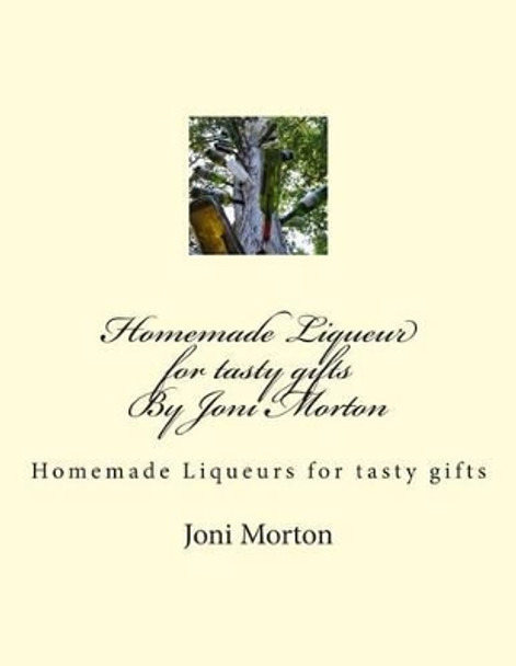 Homemade Liqueur for tasty gifts By Joni Morton: Homemade Liqueur by Joni Morton 9781514381380