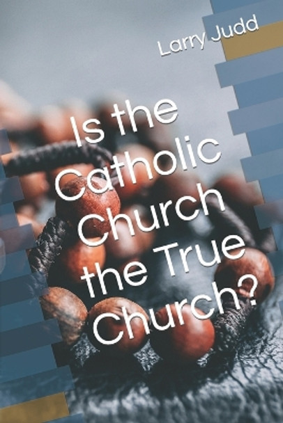 Is the Catholic Church the True Church? by Larry Judd 9798388077325