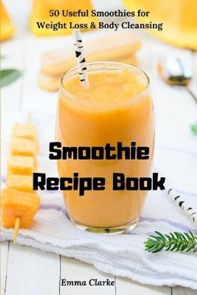 Smoothie Recipe Book: 50 Useful Smoothies for Weight Loss & Body Cleansing by Emma Clarke 9781791747992