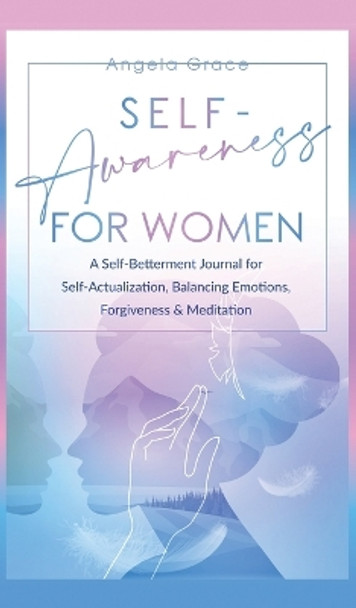 Self Awareness For Women: A Self Betterment Journal for Self Actualization, Balancing Emotions, Forgiveness & Meditation by Angela Grace 9781953543783