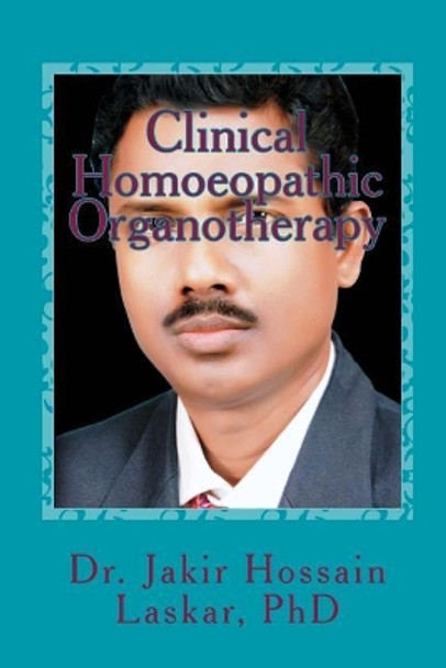 Clinical Homoeopathic Organotherapy: Theory & Practice of Homoeopathy by Jakir Hossain Laskar Phd 9781976376962