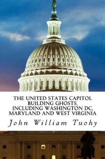 The United States Capitol Building Ghosts.: .Including Washington DC, Maryland and by John William Tuohy 9781540344557