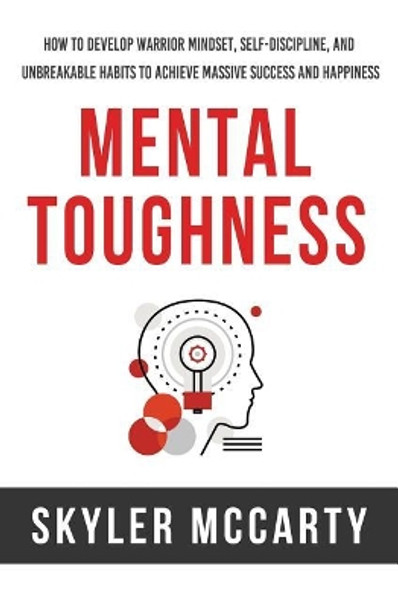 Mental Toughness: How to Develop Warrior Mindset, Self-Discipline, and Unbreakable Habits to Achieve Massive Success and Happiness by Skyler McCarty 9781979334044