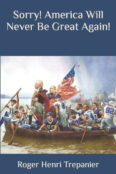 Sorry! America Will Never Be Great Again! by Roger Henri Trepanier 9798396196957