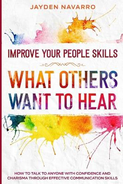 Improve Your People Skills: What Others Want To Hear - How to Talk To Anyone With Confidence and Charisma Through Effective Communication Skills by Jayden Navarro 9789814952040