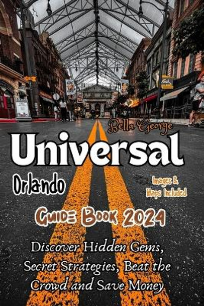 Universal Orlando Guide Book 2024 (With Pictures & Maps): Discover Hidden Gems, Secret Strategies, Beat the Crowd and Save Money by Bella George 9798871609033