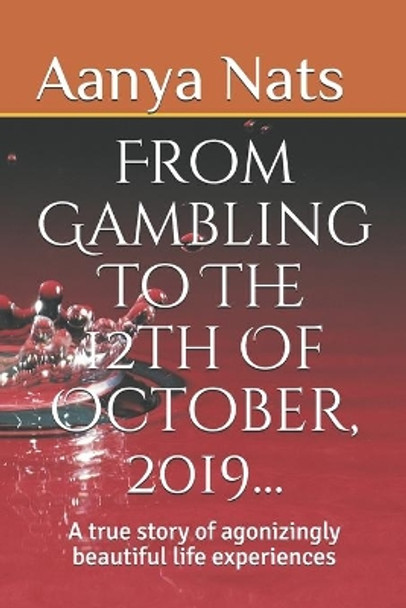 From Gambling To The 12th Of October, 2019...: A True Story Of Agonizingly Beautiful Life Experiences by Aanya Nats 9798625477376