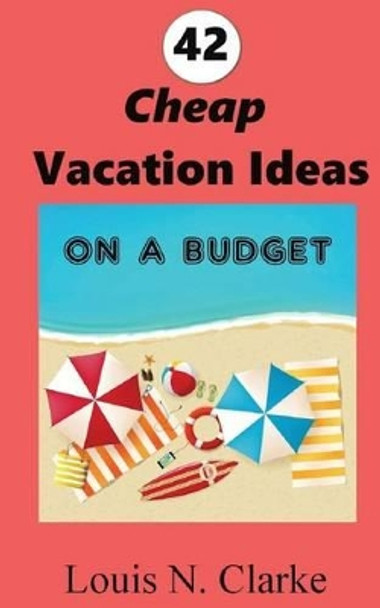 42 Cheap Vacation Ideas: on a Budget by Louis N Clarke 9781537150772