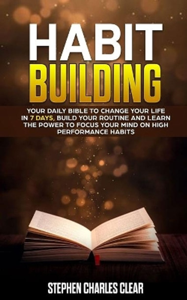 Habit Building: Your Daily Bible to Change Your Life in 7 Days, Build Your Routine and Learn the Power to Focus Your Mind on High Performance Habits by Stephen Charles Clear 9781707494941