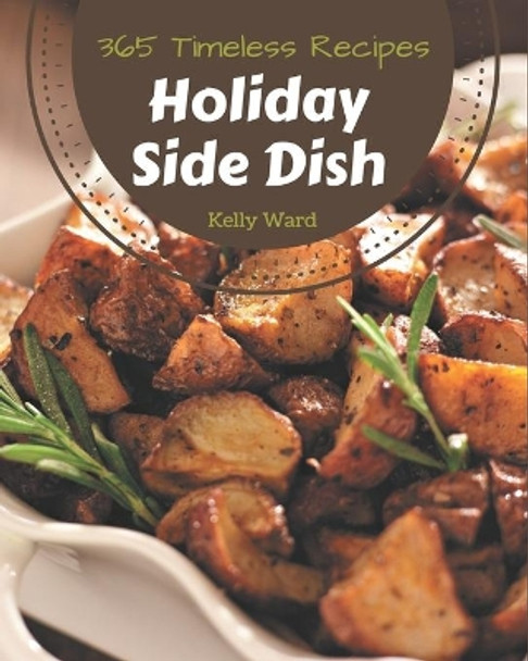 365 Timeless Holiday Side Dish Recipes: Unlocking Appetizing Recipes in The Best Holiday Side Dish Cookbook! by Kelly Ward 9798677466236