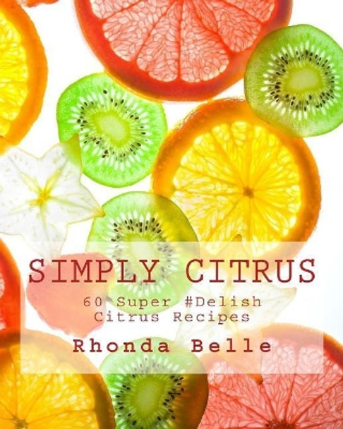 Simply Citrus: 60 Super #Delish Citrus Recipes by Rhonda Belle 9781539949848