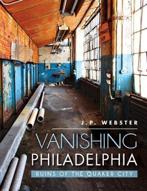 Vanishing Philadelphia: Ruins of the Quaker City by J P Webster 9781540210791