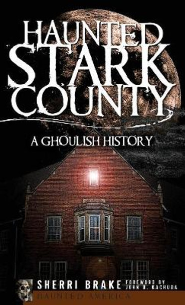 Haunted Stark County: A Ghoulish History by Sherri Brake 9781540219534