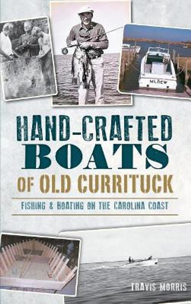 Hand-Crafted Boats of Old Currituck: Fishing & Boating on the Carolina Coast by Travis Morris 9781540223678