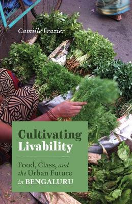 Cultivating Livability: Food, Class, and the Urban Future in Bengaluru by Camille Frazier 9781517914998