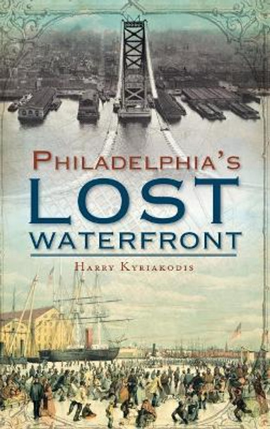 A History of Philadelphia's Lost Waterfront by Harry G Kyriakodis 9781540206244