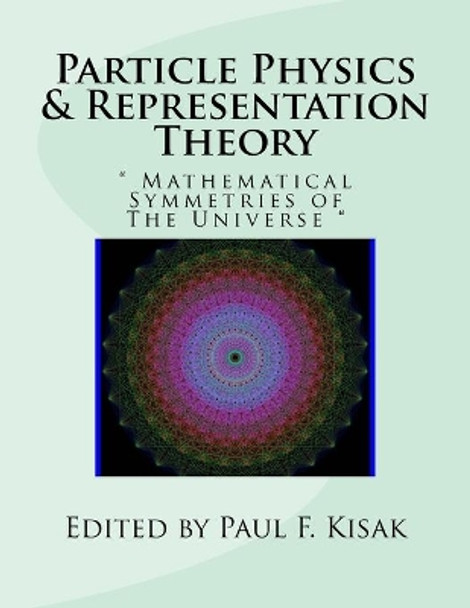 Particle Physics & Representation Theory: &quot; Mathematical Symmetries of The Universe &quot; by Edited by Paul F Kisak 9781532971402