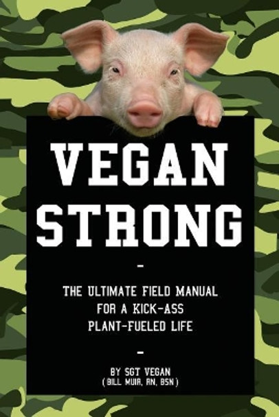 Vegan Strong: The Ultimate Field Manual for a Kick-Ass Plant-Fueled Life by Bill Muir Rn 9781719406901