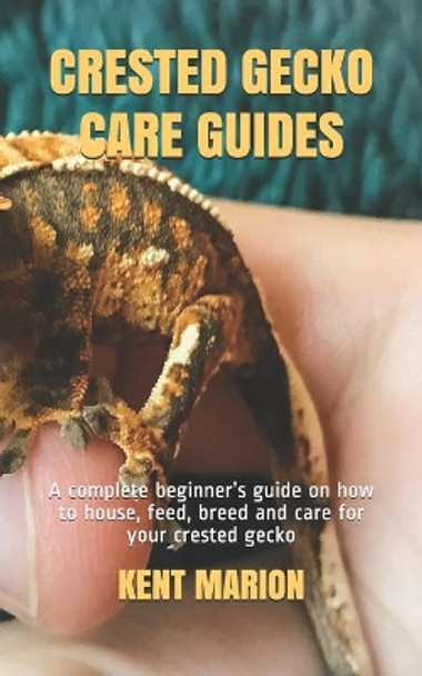 Crested Gecko Care Guides: A complete beginner's guide on how to house, feed, breed and care for your crested gecko by Kent Marion 9798662959330