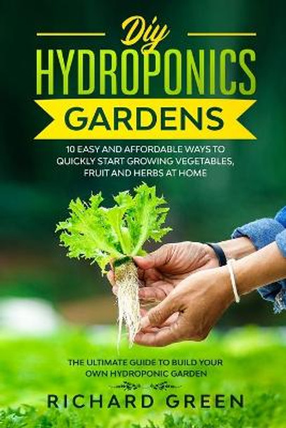 DIY Hydroponics Gardens: 10 Easy and Affordable Ways to Quickly Start Growing Vegetables, Fruit and Herbs at Home. the Ultimate Guide to Build Your Own Hydroponic Garden by Richard Green 9798644721207