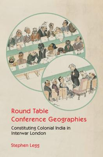 Round Table Conference Geographies: Constituting Colonial India in Interwar London by Stephen Legg