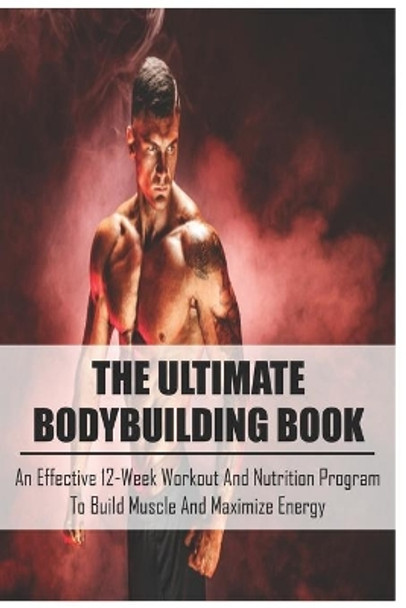 The Ultimate Bodybuilding Book: An Effective 12-Week Workout And Nutrition Program To Build Muscle And Maximize Energy: Beginner Bodybuilding Plan by Velva Pankowski 9798599508274