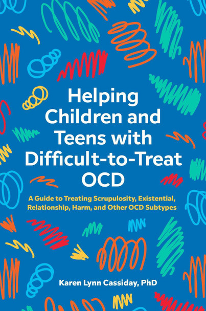 Helping Children and Teens with Difficult-to-Treat OCD: A Guide to Treating Scrupulosity, Existential, Relationship, Harm, and Other OCD Subtypes by Karen Lynn Cassiday