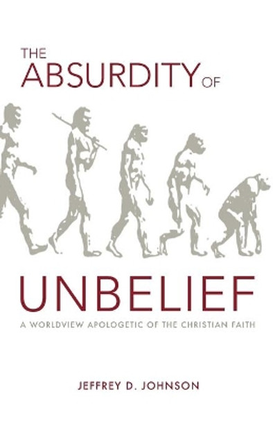 The Absurdity of Unbelief: A Worldview Apologetic of the Christian Faith by Jeffrey Johnson 9781599253534