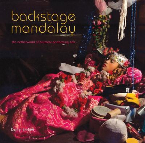 Backstage Mandalay: The Netherworld of Burmese Performing Arts by Daniel Ehrlich