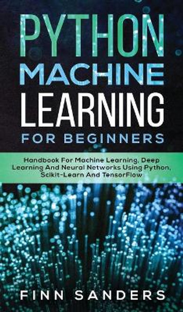 Python Machine Learning For Beginners: Handbook For Machine Learning, Deep Learning And Neural Networks Using Python, Scikit-Learn And TensorFlow by Finn Sanders 9783903331709