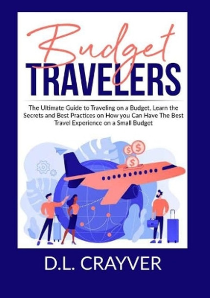 Budget Travelers: The Ultimate Guide to Traveling on a Budget, Learn the Secrets and Best Practices on How you Can Have The Best Travel Experience on a Small Budget by D L Crayver 9786069837146