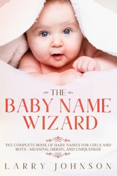 The Baby Name Wizard: The Complete Book of Baby Names for Girls and Boys - Meaning, Origin, and Uniqueness by Larry Johnson 9781951643058