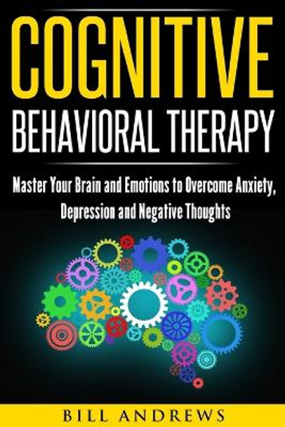 Cognitive Behavioral Therapy: Master Your Brain and Emotions to Overcome Anxiety, Depression and Negative Thoughts by Bill Andrews 9781973977438