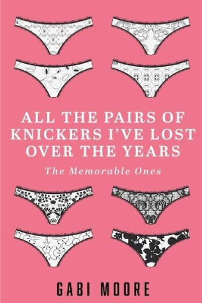 All The Pairs Of Knickers I've Lost Over The Years - The Memorable Ones: Lesbian Romance, Bisexual Romance, Interracial Romance, Erotica Short Stories, Erotica For Women, Menage Erotica Romance, Humour by Gabi Moore 9781532748332